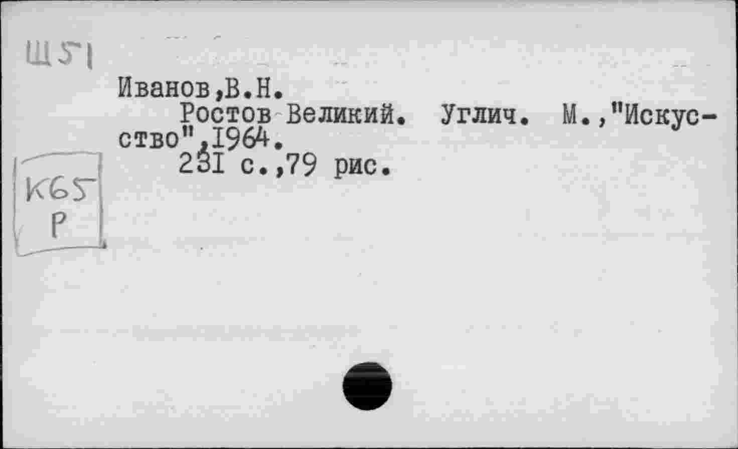 ﻿1ДТ|
Иванов,В.H.
Ростов Великий. Углич. М.,"Искус ство".1964.
231 с.,79 рис.
Р